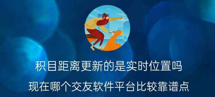 积目距离更新的是实时位置吗 现在哪个交友软件平台比较靠谱点？